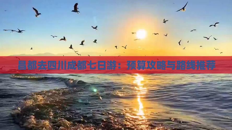 昌都去四川成都七日游：预算攻略与路线推荐