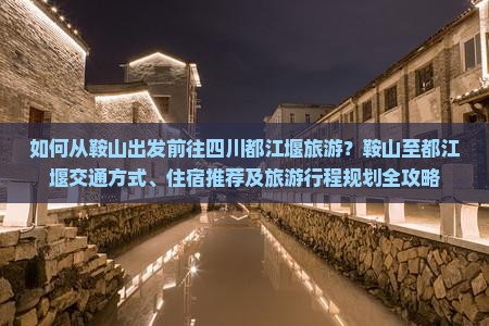 如何从鞍山出发前往四川都江堰旅游？鞍山至都江堰交通方式、住宿推荐及旅游行程规划全攻略