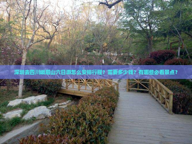 深圳去四川峨眉山六日游怎么安排行程？需要多少钱？有哪些必看景点？