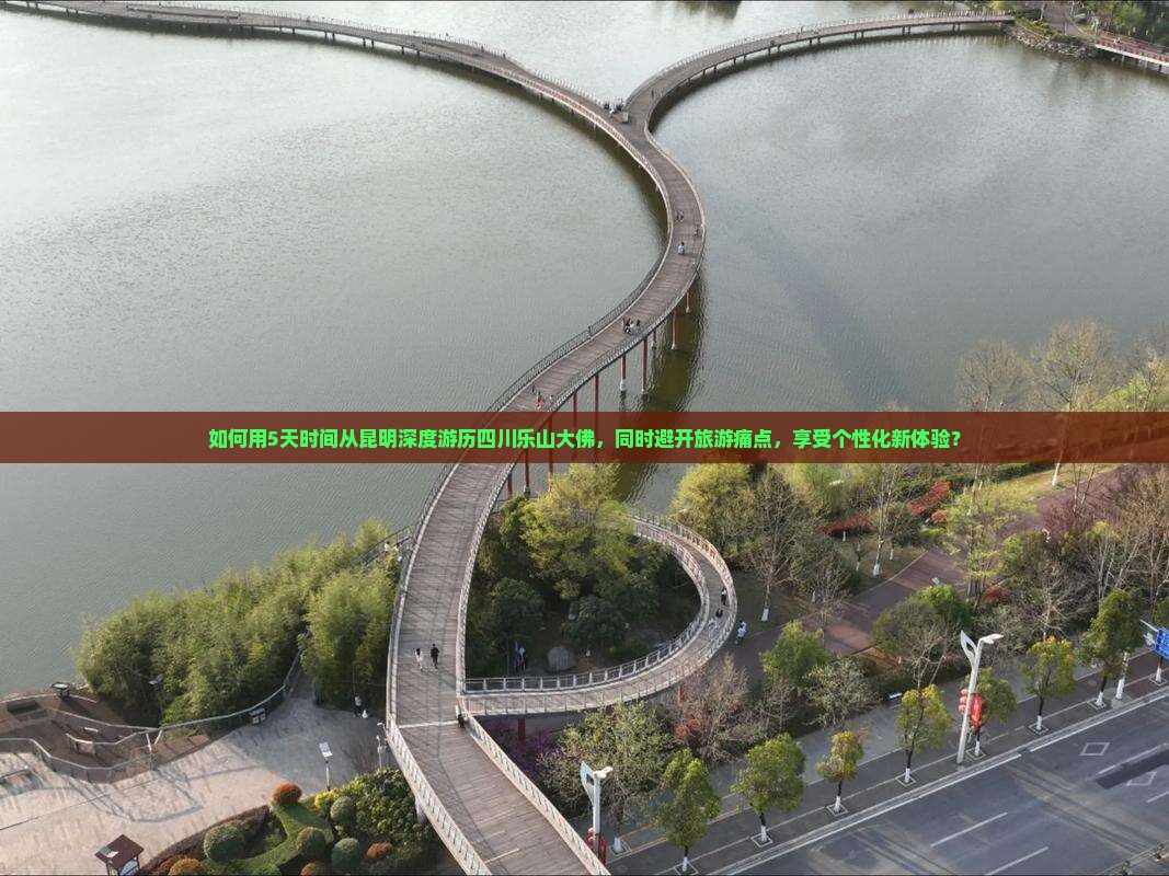如何用5天时间从昆明深度游历四川乐山大佛，同时避开旅游痛点，享受个性化新体验？