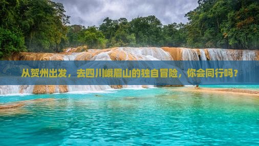 从贺州出发，去四川峨眉山的独自冒险，你会同行吗？