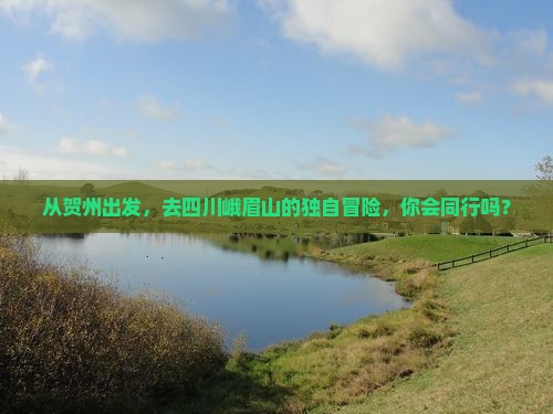 从贺州出发，去四川峨眉山的独自冒险，你会同行吗？