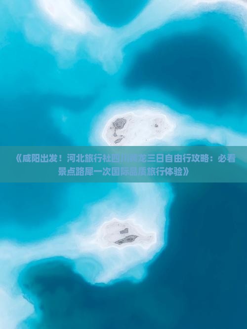 《咸阳出发！河北旅行社四川黄龙三日自由行攻略：必看景点路犀一次国际品质旅行体验》