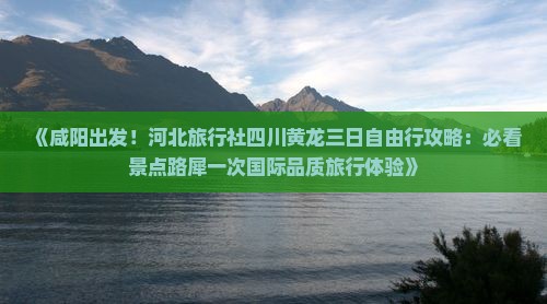 《咸阳出发！河北旅行社四川黄龙三日自由行攻略：必看景点路犀一次国际品质旅行体验》