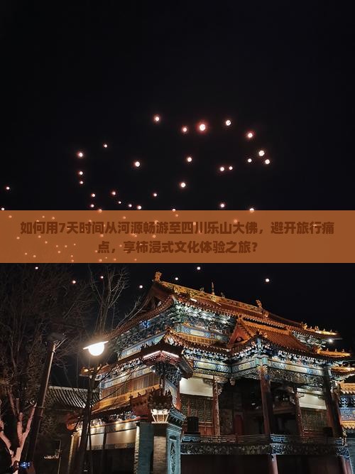 如何用7天时间从河源畅游至四川乐山大佛，避开旅行痛点，享柿浸式文化体验之旅？