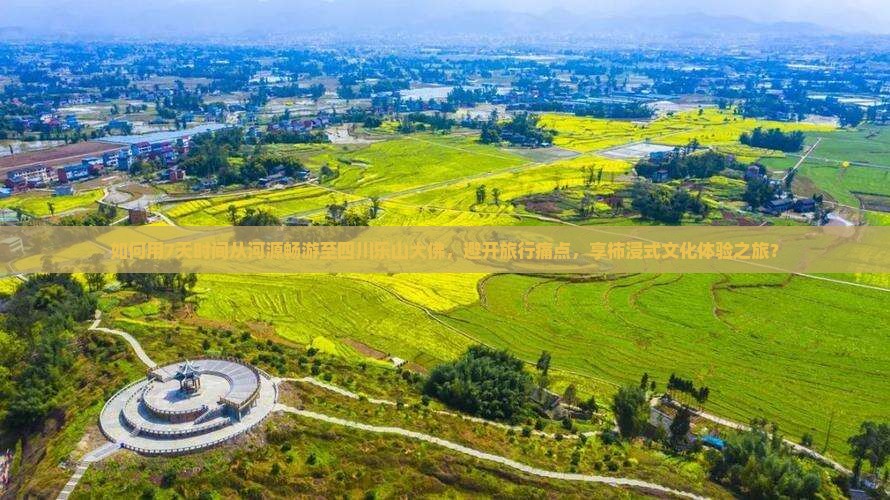 如何用7天时间从河源畅游至四川乐山大佛，避开旅行痛点，享柿浸式文化体验之旅？