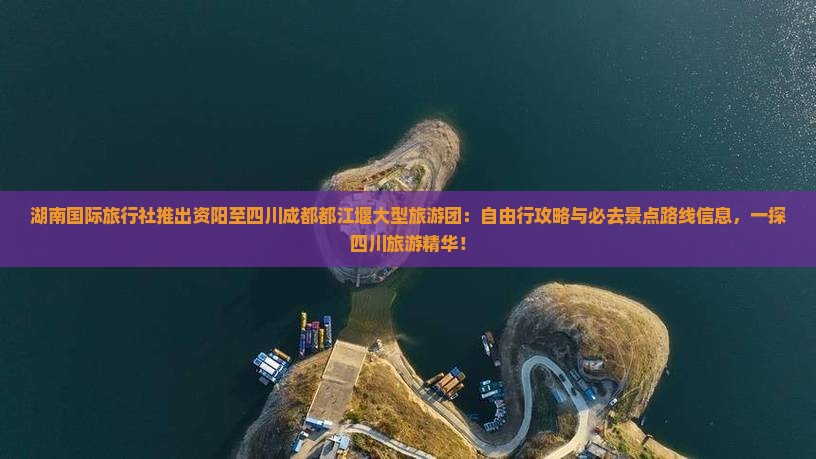 湖南国际旅行社推出资阳至四川成都都江堰大型旅游团：自由行攻略与必去景点路线信息，一探四川旅游精华！