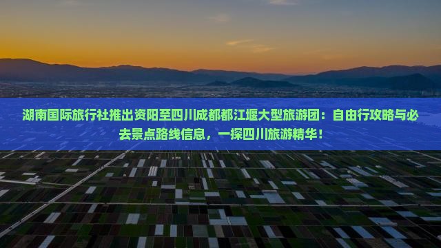 湖南国际旅行社推出资阳至四川成都都江堰大型旅游团：自由行攻略与必去景点路线信息，一探四川旅游精华！