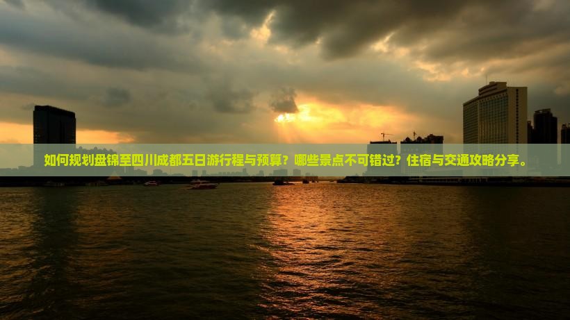 如何规划盘锦至四川成都五日游行程与预算？哪些景点不可错过？住宿与交通攻略分享。