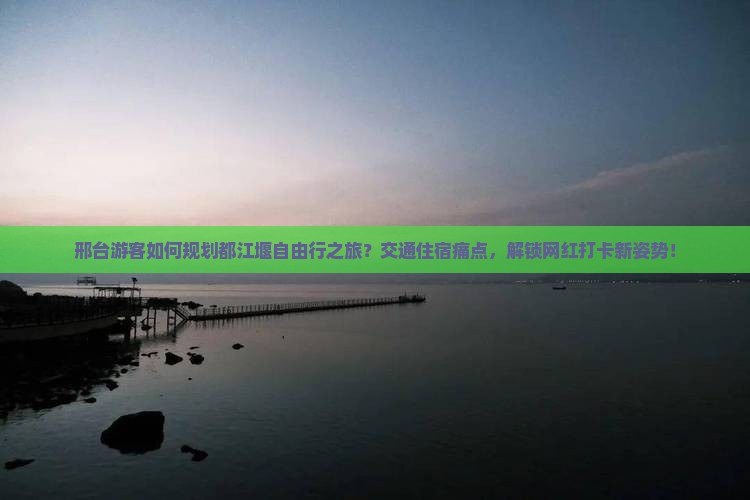 邢台游客如何规划都江堰自由行之旅？交通住宿痛点，解锁网红打卡新姿势！