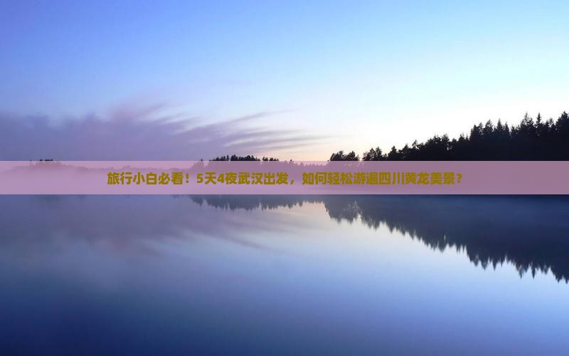 旅行小白必看！5天4夜武汉出发，如何轻松游遍四川黄龙美景？