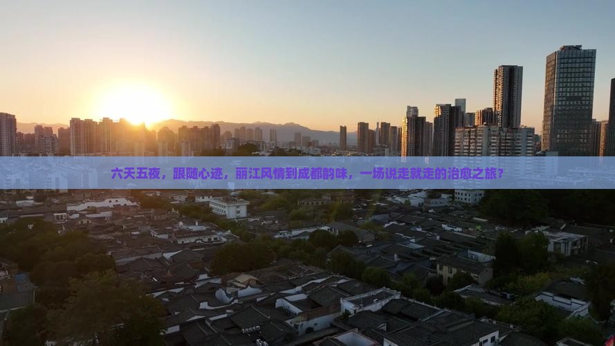 六天五夜，跟随心迹，丽江风情到成都韵味，一场说走就走的治愈之旅？