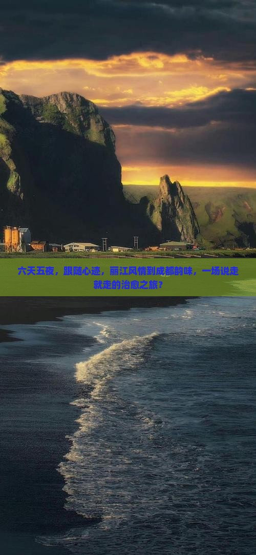 六天五夜，跟随心迹，丽江风情到成都韵味，一场说走就走的治愈之旅？