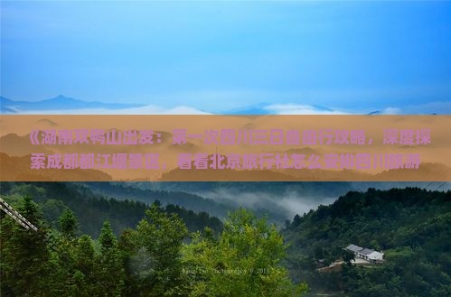 《湖南双鸭山出发：第一次四川三日自由行攻略，深度探索成都都江堰景区，看看北京旅行社怎么安排四川旅游路线》