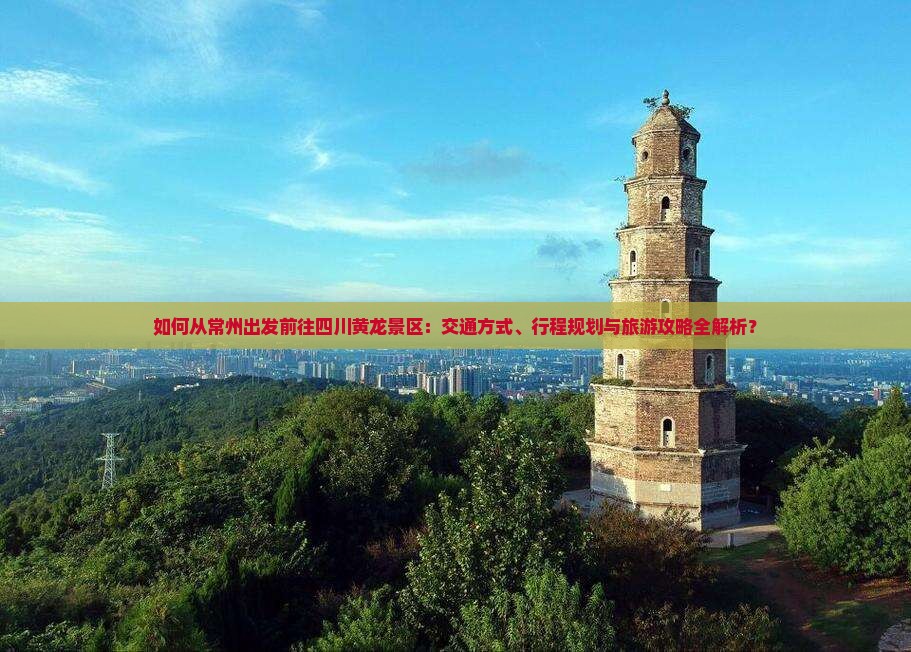 如何从常州出发前往四川黄龙景区：交通方式、行程规划与旅游攻略全解析？