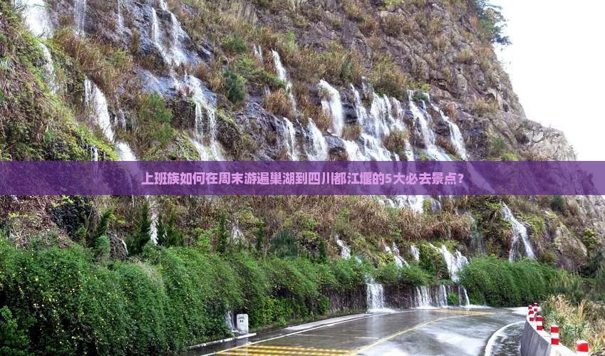 上班族如何在周末游遍巢湖到四川都江堰的5大必去景点？