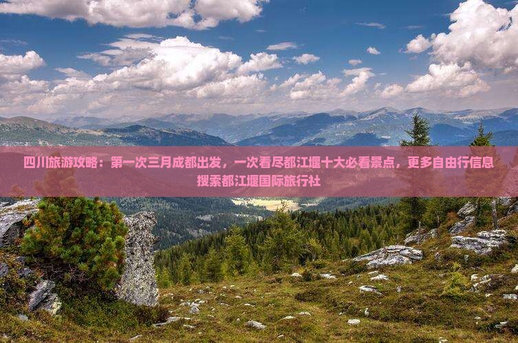 四川旅游攻略：第一次三月成都出发，一次看尽都江堰十大必看景点，更多自由行信息搜索都江堰国际旅行社