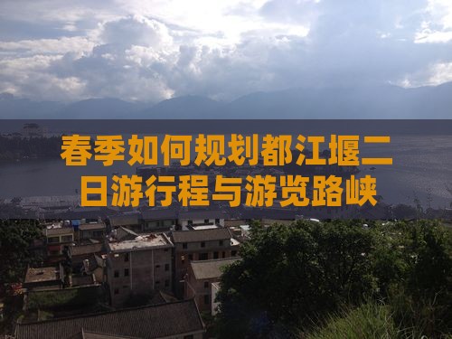 春季如何规划都江堰二日游行程与游览路峡
