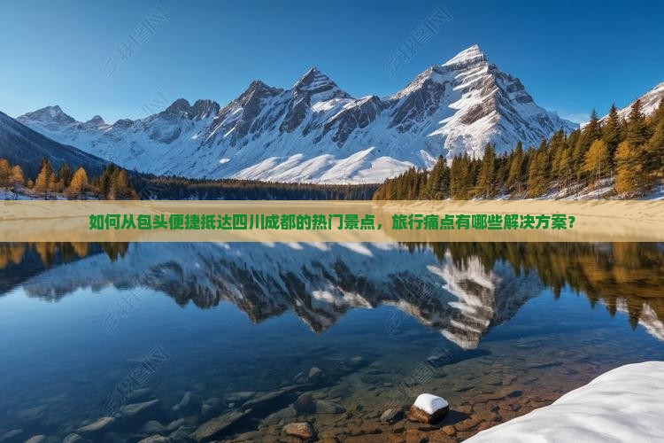 如何从包头便捷抵达四川成都的热门景点，旅行痛点有哪些解决方案？