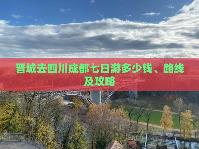 晋城去四川成都七日游多少钱、路线及攻略