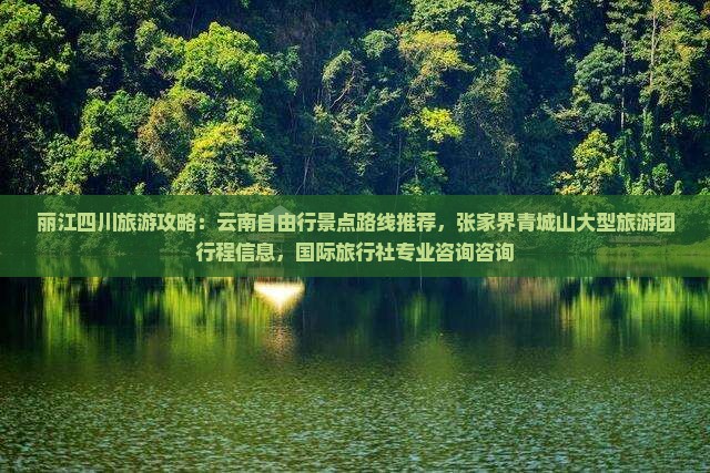 丽江四川旅游攻略：云南自由行景点路线推荐，张家界青城山大型旅游团行程信息，国际旅行社专业咨询咨询