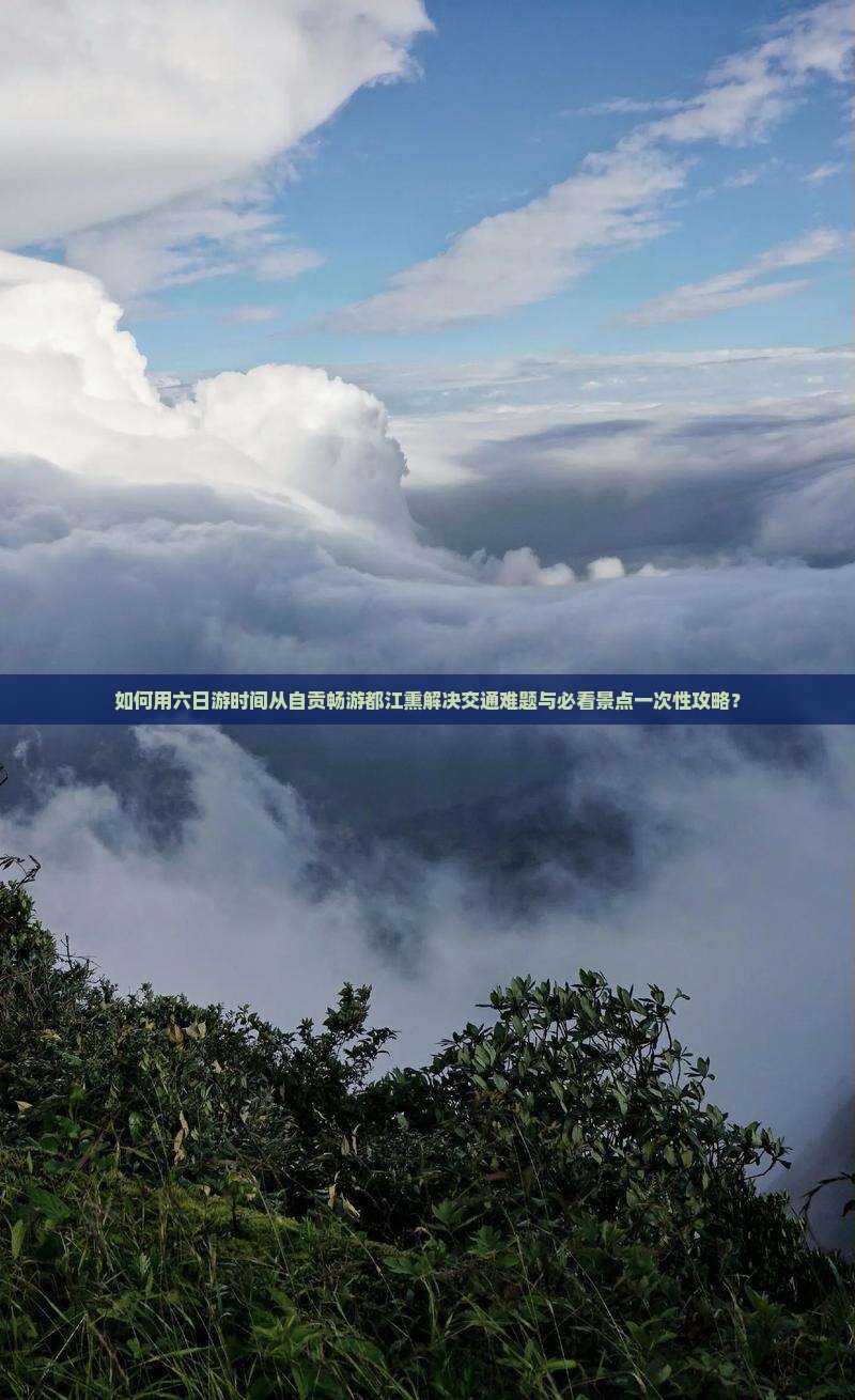 如何用六日游时间从自贡畅游都江熏解决交通难题与必看景点一次性攻略？