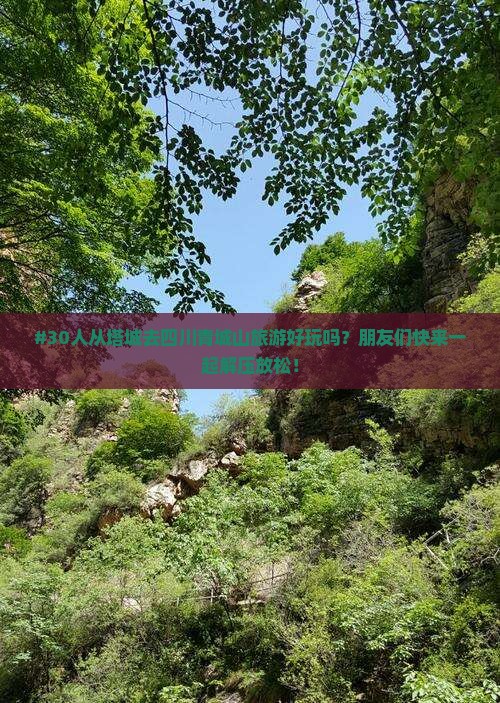 #30人从塔城去四川青城山旅游好玩吗？朋友们快来一起解压放松！