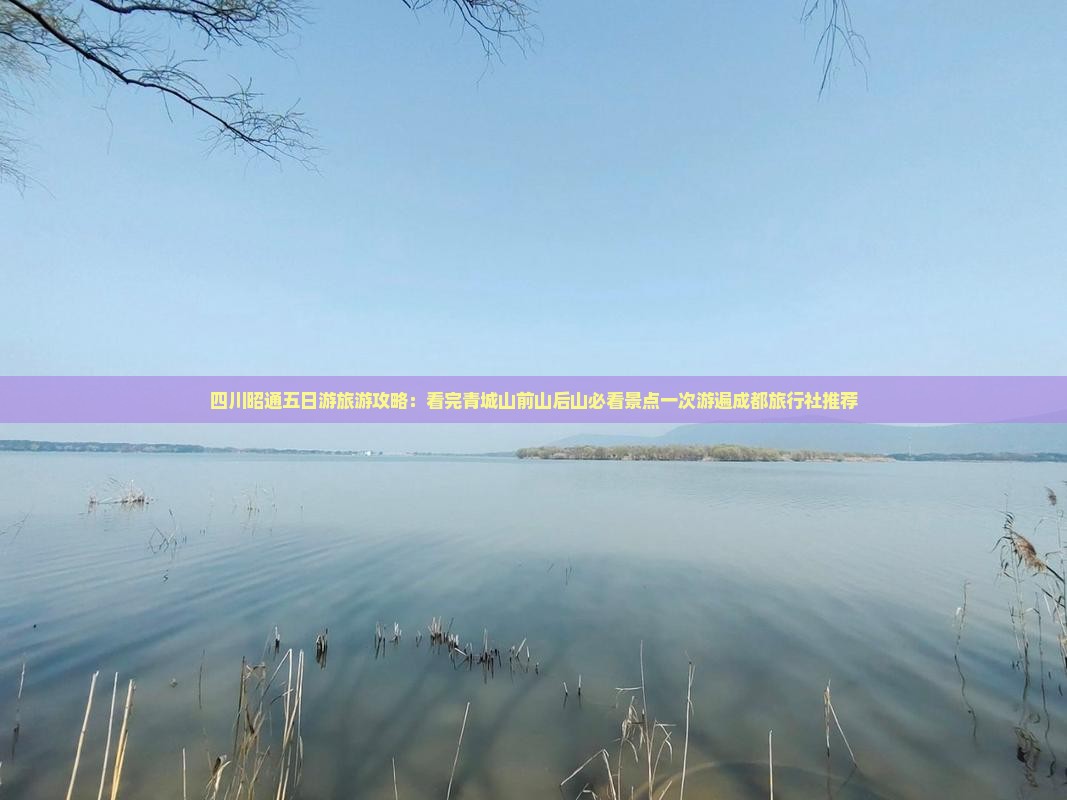 四川昭通五日游旅游攻略：看完青城山前山后山必看景点一次游遍成都旅行社推荐
