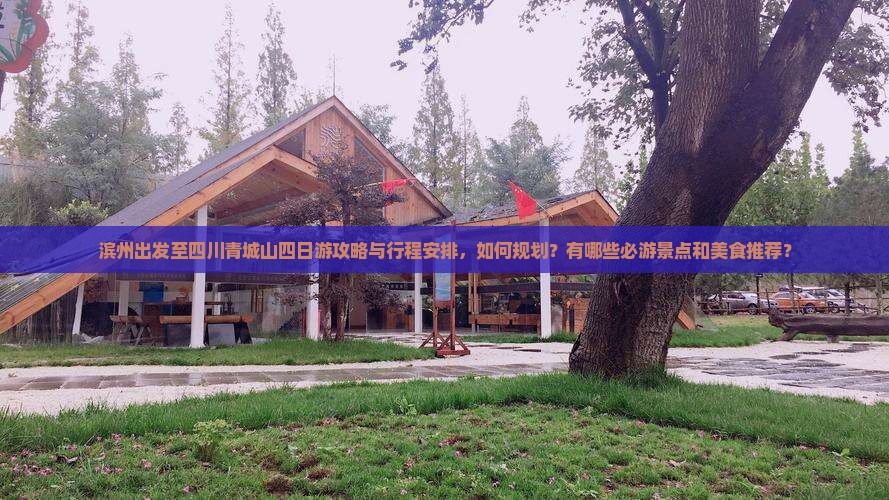 滨州出发至四川青城山四日游攻略与行程安排，如何规划？有哪些必游景点和美食推荐？