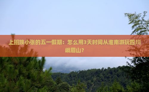 上班族小张的五一假期：怎么用3天时间从淮南游玩四川峨眉山？