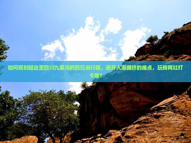 如何规划延边至四川九寨沟的四日游行程，避开人潮拥挤的痛点，玩转网红打卡地？