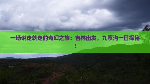 一场说走就走的奇幻之旅：吉林出发，九寨沟一日探秘！