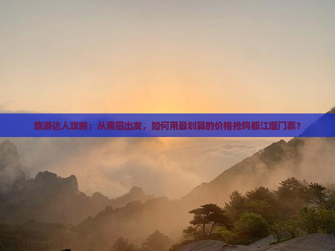 旅游达人攻略：从莆田出发，如何用最划算的价格抢购都江堰门票？