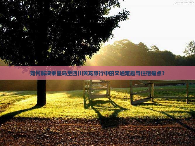如何解决秦皇岛至四川黄龙旅行中的交通难题与住宿痛点? 如何解决秦皇岛至四川黄龙旅行中的交通难题与住宿痛点?