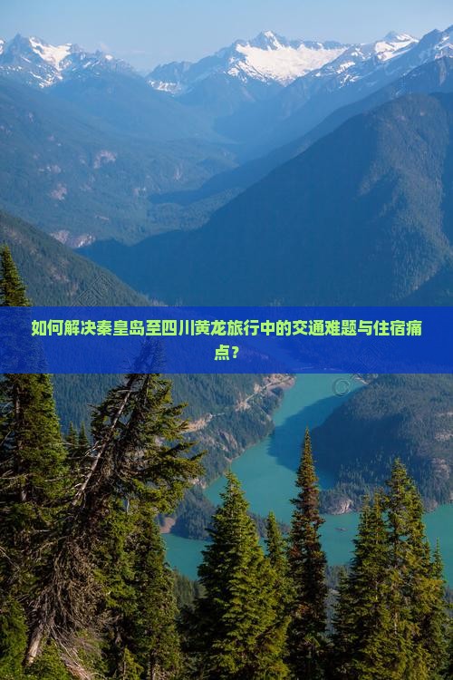 如何解决秦皇岛至四川黄龙旅行中的交通难题与住宿痛点? 如何解决秦皇岛至四川黄龙旅行中的交通难题与住宿痛点?