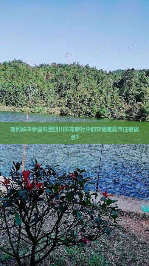 如何解决秦皇岛至四川黄龙旅行中的交通难题与住宿痛点? 如何解决秦皇岛至四川黄龙旅行中的交通难题与住宿痛点?