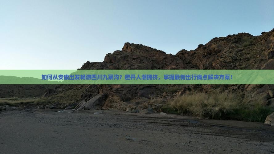如何从安康出发畅游四川九寨沟？避开人潮拥挤，掌握最新出行痛点解决方案！