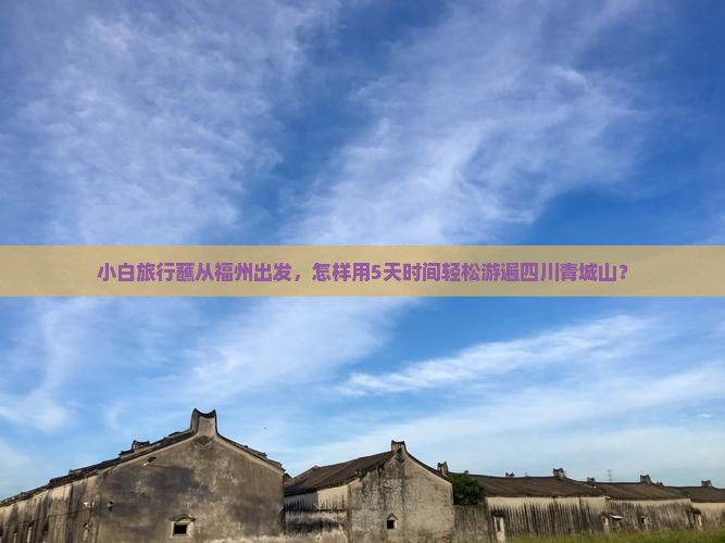 小白旅行蘸从福州出发，怎样用5天时间轻松游遍四川青城山？