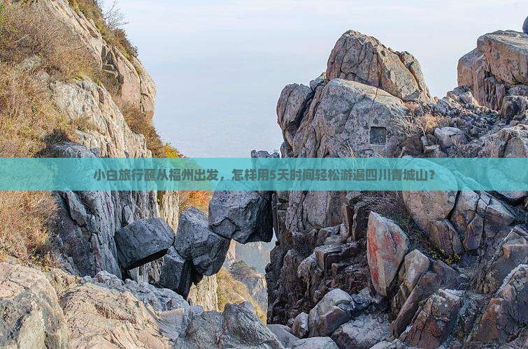 小白旅行蘸从福州出发，怎样用5天时间轻松游遍四川青城山？