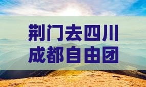 荆门去四川成都自由团费用及路线指南