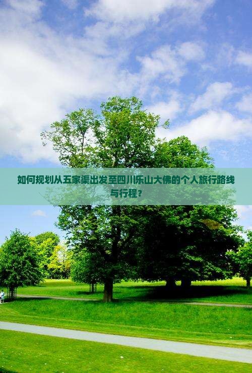 如何规划从五家渠出发至四川乐山大佛的个人旅行路线与行程？