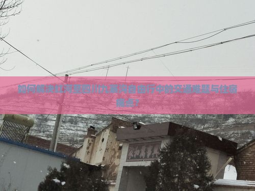 如何解决红河至四川九寨沟自由行中的交通难题与住宿痛点？