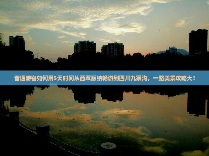 普通游客如何用5天时间从西双版纳畅游到四川九寨沟，一路美景攻略大！