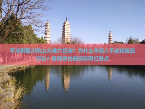 平凉到四川乐山大佛六日游？为什么年轻人不选传统旅行社？低预算也能玩转网红景点