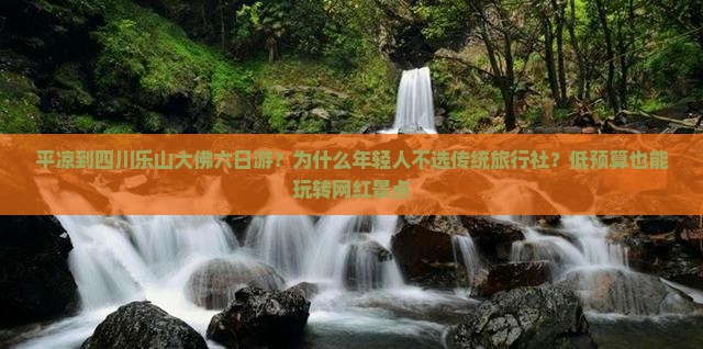 平凉到四川乐山大佛六日游？为什么年轻人不选传统旅行社？低预算也能玩转网红景点