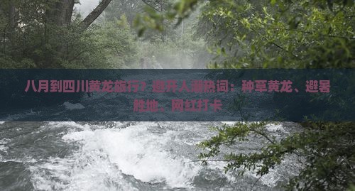 八月到四川黄龙旅行？避开人潮热词：种草黄龙、避暑胜地、网红打卡