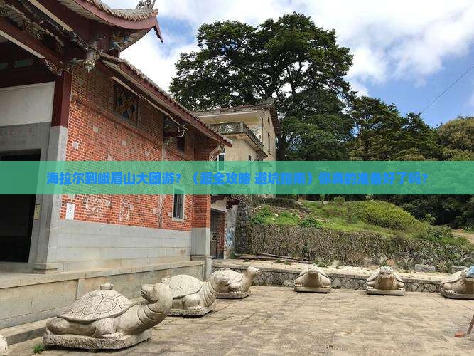 海拉尔去四川峨眉山大型旅游团 海拉尔去四川峨眉山大型旅游团