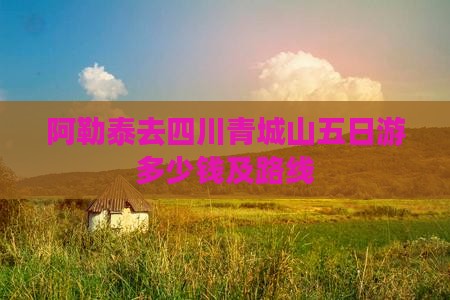 阿勒泰去四川青城山五日游