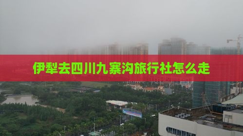 伊犁去四川九寨沟旅行社