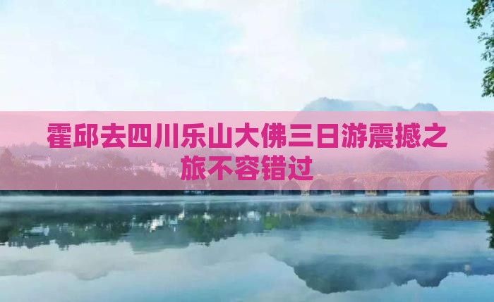 霍邱去四川乐山大佛三日游